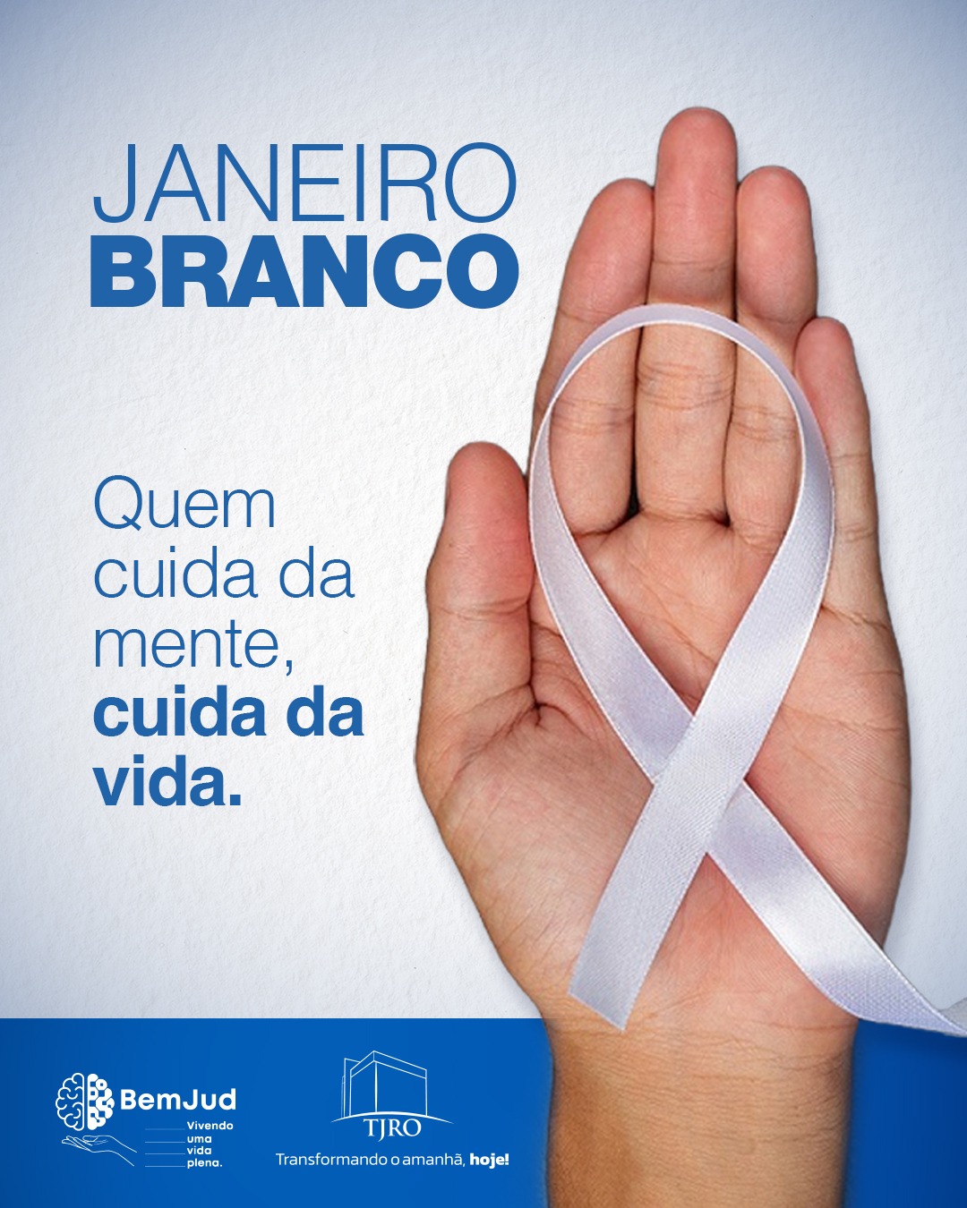 Arte em tons de branco e azul, com a imagem da palma da mão de uma pessoa segurando uma fita branca; na parte de cima e ao centro, o texto "Janeiro Branco - Quem cuida da mente, cuida da vida", e abaixo os logotipos com slogan do BemJud (Vivendo uma vida plena) e TJRO (Transformando o amanhã, hoje!)